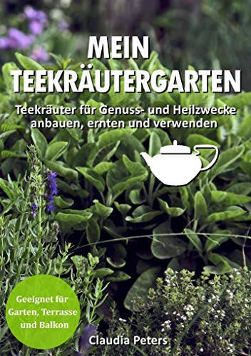 Mein Teekräutergarten: Teekräuter für Genuss- und Heilzwecke anbauen, ernten und verwenden. Geeignet für Garten, Terrasse und Balkon