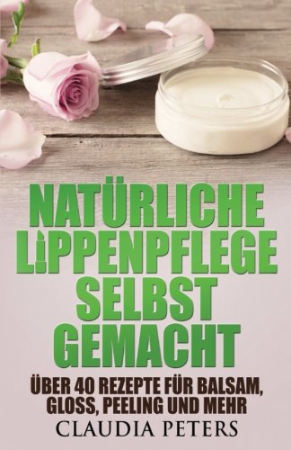 Natürliche Lippenpflege selbstgemacht: Über 40 Rezepte für Balsam, Gloss, Peeling und mehr von CreateSpace Independent Publishing Platform