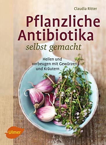 Pflanzliche Antibiotika selbst gemacht: Heilen und vorbeugen mit Gewürzen und Kräutern