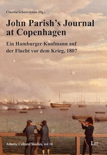 John Parish's Journal at Copenhagen: Ein Hamburger Kaufmann auf der Flucht vor dem Krieg, 1807 John Parish's Journal at Copenhagen: Ein Hamburger Kaufmann auf der Flucht vor dem Krieg, 1807