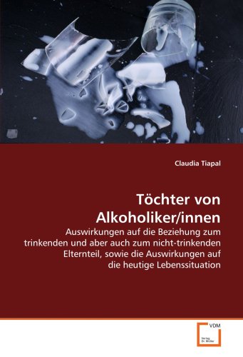 Töchter von Alkoholiker/innen: Auswirkungen auf die Beziehung zum trinkenden und aber auch zum nicht-trinkenden Elternteil, sowie die Auswirkungen auf die heutige Lebenssituation von VDM Verlag