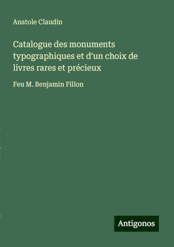 Catalogue des monuments typographiques et d'un choix de livres rares et précieux: Feu M. Benjamin Fillon von Antigonos Verlag