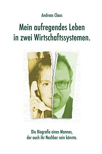 Mein aufregendes Leben in zwei Wirtschaftssystemen: Die Biographie eines Mannes, der auch Ihr Nachbar sein könnte.