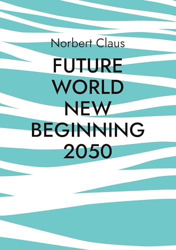 Future World new beginning 2050: Eine neue Weltordnung oder wie könnten Menschen gemeinsam in der Zukunft leben?