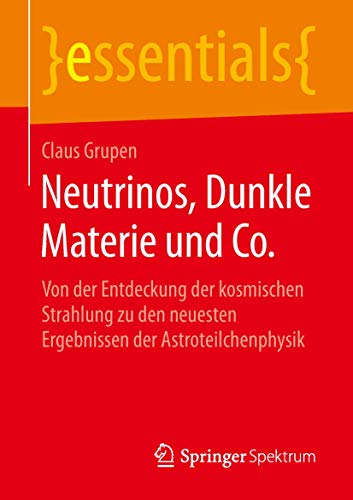 Neutrinos, Dunkle Materie und Co.: Von der Entdeckung der kosmischen Strahlung zu den neuesten Ergebnissen der Astroteilchenphysik (essentials) von Springer Spektrum