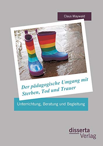 Der pädagogische Umgang mit Sterben, Tod und Trauer: Unterrichtung, Beratung und Begleitung von Disserta Verlag