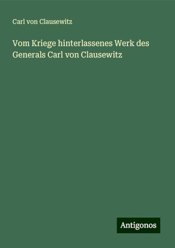 Vom Kriege hinterlassenes Werk des Generals Carl von Clausewitz Vom Kriege hinterlassenes Werk des Generals Carl von Clausewitz von Antigonos Verlag
