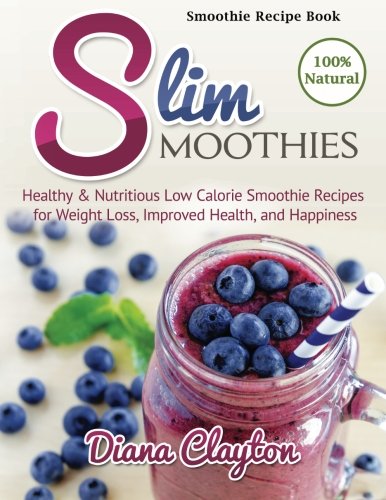 Smoothie Recipe Book: Slim Smoothies. Healthy & Nutritious Low Calorie Smoothie Recipes for Weight Loss, Improved Health, and Happiness