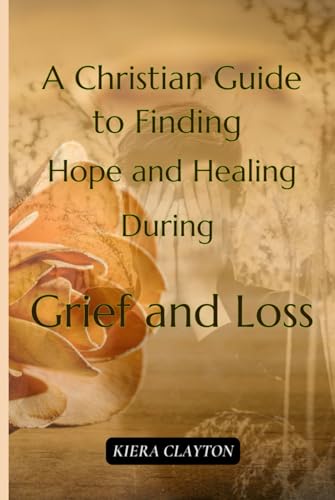 A Christian Guide to Finding Hope and Healing During Grief and Loss: Finding Peace and Strength in God’s Promises During Life’s Toughest Moments (Kiera Clayton's Christian Guide) von Independently published