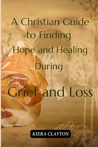 A Christian Guide to Finding Hope and Healing During Grief and Loss: Finding Peace and Strength in God’s Promises During Life’s Toughest Moments (Kiera Clayton's Christian Guide) von Independently published