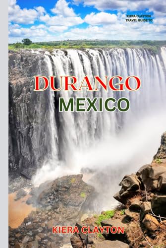 Kiera Clayton Travel Guide to Durango, Mexico: A Journey Through Durango’s Scenic Landscapes and Colonial Charm von Independently published