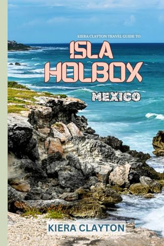 Kiera Clayton Travel Guide to Isla Holbox, Mexico: Your Ultimate Companion for a Perfect Island Getaway Kiera Clayton Travel Guide to Isla Holbox, Mexico: Your Ultimate Companion for a Perfect Island Getaway