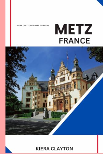 Kiera Clayton Travel Guide to Metz, France: Tailored Itineraries for Every Traveler’s Perfect Trip Kiera Clayton Travel Guide to Metz, France: Tailored Itineraries for Every Traveler’s Perfect Trip