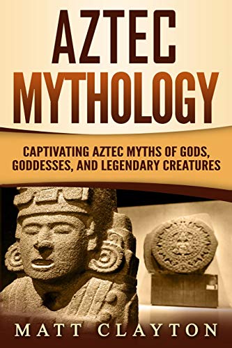 Aztec Mythology: Captivating Aztec Myths of Gods, Goddesses, and Legendary Creatures (Mesoamerican Mythologies)