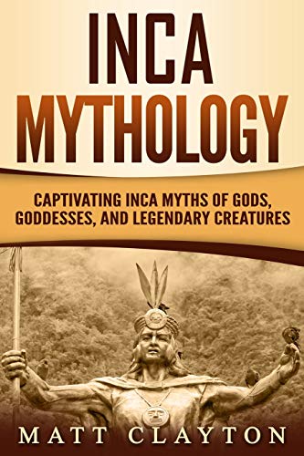 Inca Mythology: Captivating Inca Myths of Gods, Goddesses, and Legendary Creatures (Mesoamerican Mythologies)