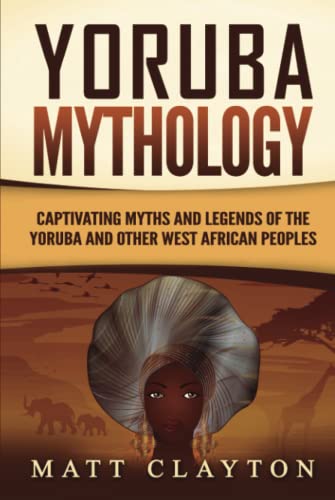 Yoruba Mythology: Captivating Myths and Legends of the Yoruba and Other West African Peoples (Legends and Gods of Africa)