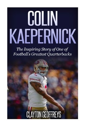 Colin Kaepernick: The Inspiring Story of One of Football's Greatest Quarterbacks (Football Biography Books)