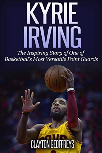 Kyrie Irving: The Inspiring Story of One of Basketball’s Most Versatile Point Guards (Basketball Biography Books) Kyrie Irving: The Inspiring Story of One of Basketball’s Most Versatile Point Guards (Basketball Biography Books)