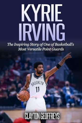 Kyrie Irving: The Inspiring Story of One of Basketball’s Most Versatile Point Guards (Basketball Biography Books)