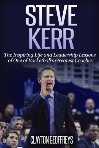 Steve Kerr: The Inspiring Life and Leadership Lessons of One of Basketball's Greatest Coaches (Basketball Biography & Leadership Books)