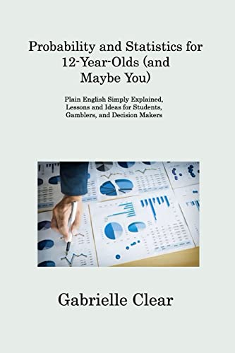 Probability and Statistics for 12- Year-Olds (and Maybe You): Plain English Simply Explained, Lessons and Ideas for Students, Gamblers, and Decision Makers von Gabrielle Clear