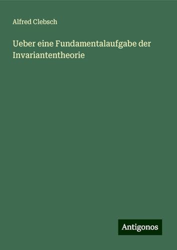 Ueber eine Fundamentalaufgabe der Invariantentheorie von Antigonos Verlag
