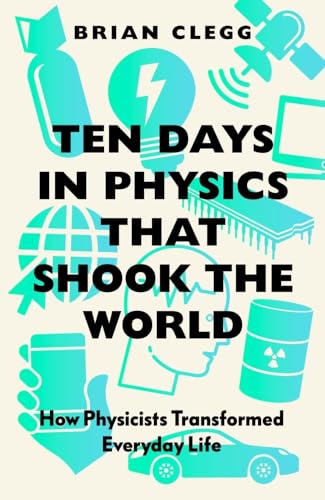 Ten Days in Physics That Shook the World: How Physicists Transformed Everyday Life