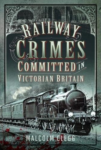 Railway Crimes Committed in Victorian Britain: Authenticated Crimes and Offences Committed on Britain's Railways During the Nineteenth Century.