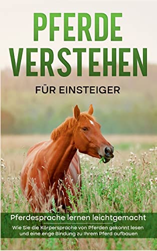Pferde verstehen für Einsteiger - Pferdesprache lernen leichtgemacht : Wie Sie die Körpersprache von Pferden gekonnt lesen und eine enge Bindung zu Ihrem Pferd aufbauen