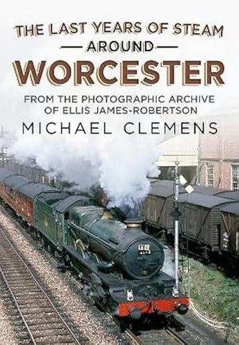 The Last Years of Steam Around Worcester: From the Photographic Archive of the Late R. E. James-Robertson