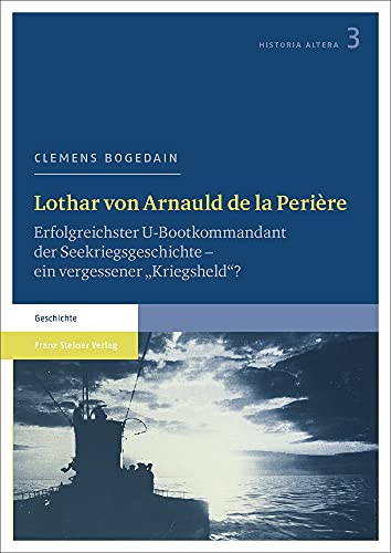 Lothar von Arnauld de la Perière: Erfolgreichster U-Bootkommandant der Seekriegsgeschichte - ein vergessener "Kriegsheld"? (Historia altera): ... Geschichte des 19. und 20. Jahrhunderts) von Franz Steiner Verlag Wiesbaden GmbH