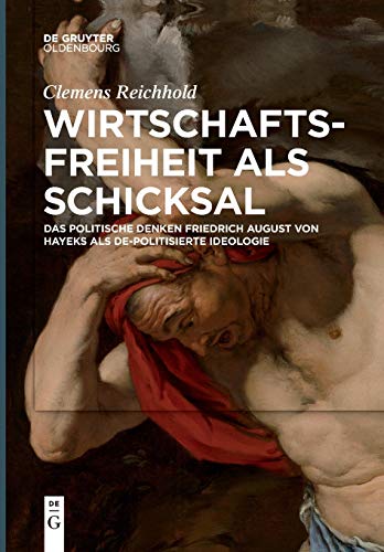 Wirtschaftsfreiheit als Schicksal: Das politische Denken Friedrich August von Hayeks als de-politisierte Ideologie