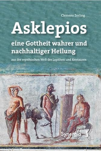 Asklepios, eine Gottheit wahrer und nachhaltiger Heilung: aus der mythischen Welt der Lapithen und Kentauren von Synergia Verlag