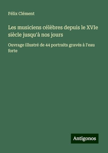 Les musiciens célèbres depuis le XVIe siècle jusqu'à nos jours: Ouvrage illustré de 44 portraits gravés à l'eau forte von Antigonos Verlag