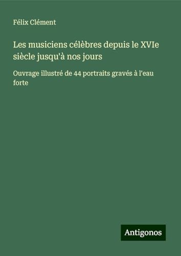 Les musiciens célèbres depuis le XVIe siècle jusqu'à nos jours: Ouvrage illustré de 44 portraits gravés à l'eau forte von Antigonos Verlag