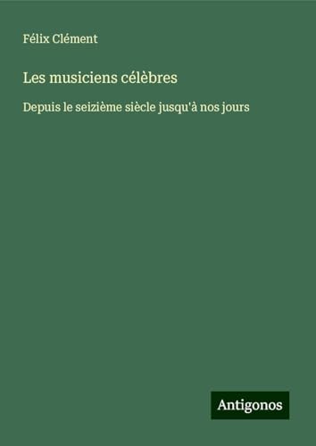 Les musiciens célèbres: Depuis le seizième siècle jusqu'à nos jours von Antigonos Verlag