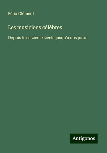 Les musiciens célèbres: Depuis le seizième siècle jusqu'à nos jours von Antigonos Verlag