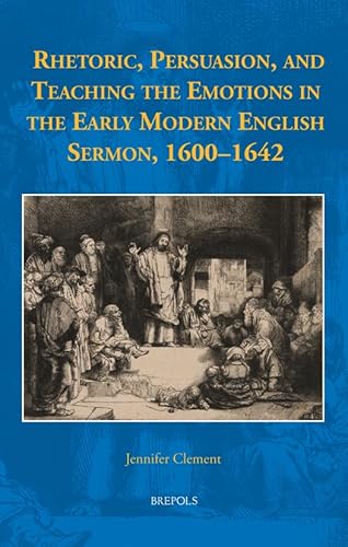 Rhetoric, Persuasion, and Teaching the Emotions in the Early Modern English Sermon, 1600-1642 Rhetoric, Persuasion, and Teaching the Emotions in the Early Modern English Sermon, 1600-1642 von Brepols Publishers