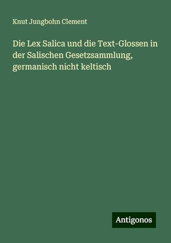 Die Lex Salica und die Text-Glossen in der Salischen Gesetzsammlung, germanisch nicht keltisch von Antigonos Verlag