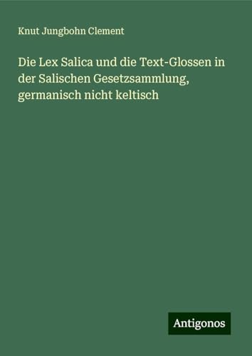 Die Lex Salica und die Text-Glossen in der Salischen Gesetzsammlung, germanisch nicht keltisch von Antigonos Verlag
