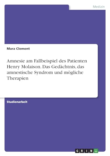 Amnesie am Fallbeispiel des Patienten Henry Molaison. Das Gedächtnis, das amnestische Syndrom und mögliche Therapien von GRIN Verlag