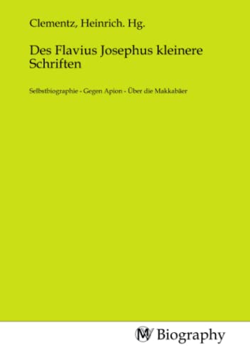 Des Flavius Josephus kleinere Schriften: Selbstbiographie - Gegen Apion - Über die Makkabäer: Selbstbiographie - Gegen Apion - Über die Makkabäer.DE Des Flavius Josephus kleinere Schriften: Selbstbiographie - Gegen Apion - Über die Makkabäer: Selbstbiographie - Gegen Apion - Über die Makkabäer.DE