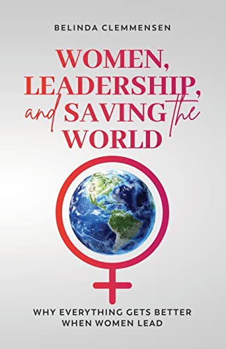 Women, Leadership, and Saving the World: Why Everything Gets Better When Women Lead Women, Leadership, and Saving the World: Why Everything Gets Better When Women Lead