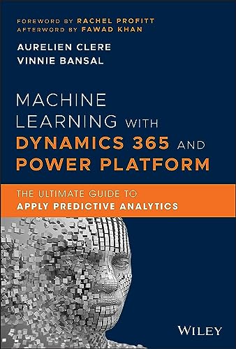 Machine Learning With Dynamics 365 and Power Platform: The Ultimate Guide to Apply Predictive Analytics