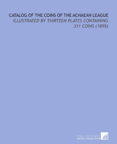 Catalog of the Coins of the Achaean League: Illustrated By Thirteen Plates Containing 311 Coins (1895) von Cornell University Library