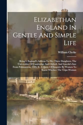 Elizabethan England In Gentle And Simple Life: Being I. England's Address To Her Three Daughters, The Universities Of Cambridge And Oxford, And ... By Women To Know Whether The Tripe-woman von Legare Street Press