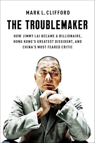 The Troublemaker: How Jimmy Lai Became a Billionaire, Hong Kong's Greatest Dissident, and China's Most Feared Critic von Free Press