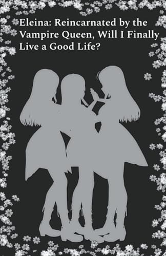 Eleina: Reincarnated by the Vampire Queen, Will I Finally Live a Good Life? von Illya Clifton