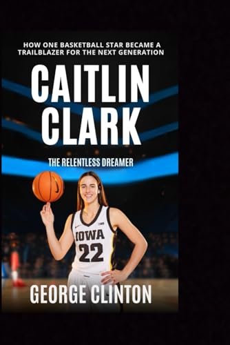 Caitlin Clark: The Relentless Dreamer - How One Basketball Star Became a Trailblazer for the Next Generation (Women's Basketball Biographies) von Independently published