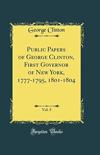 Public Papers of George Clinton, First Governor of New York, 1777-1795, 1801-1804, Vol. 5 (Classic Reprint)